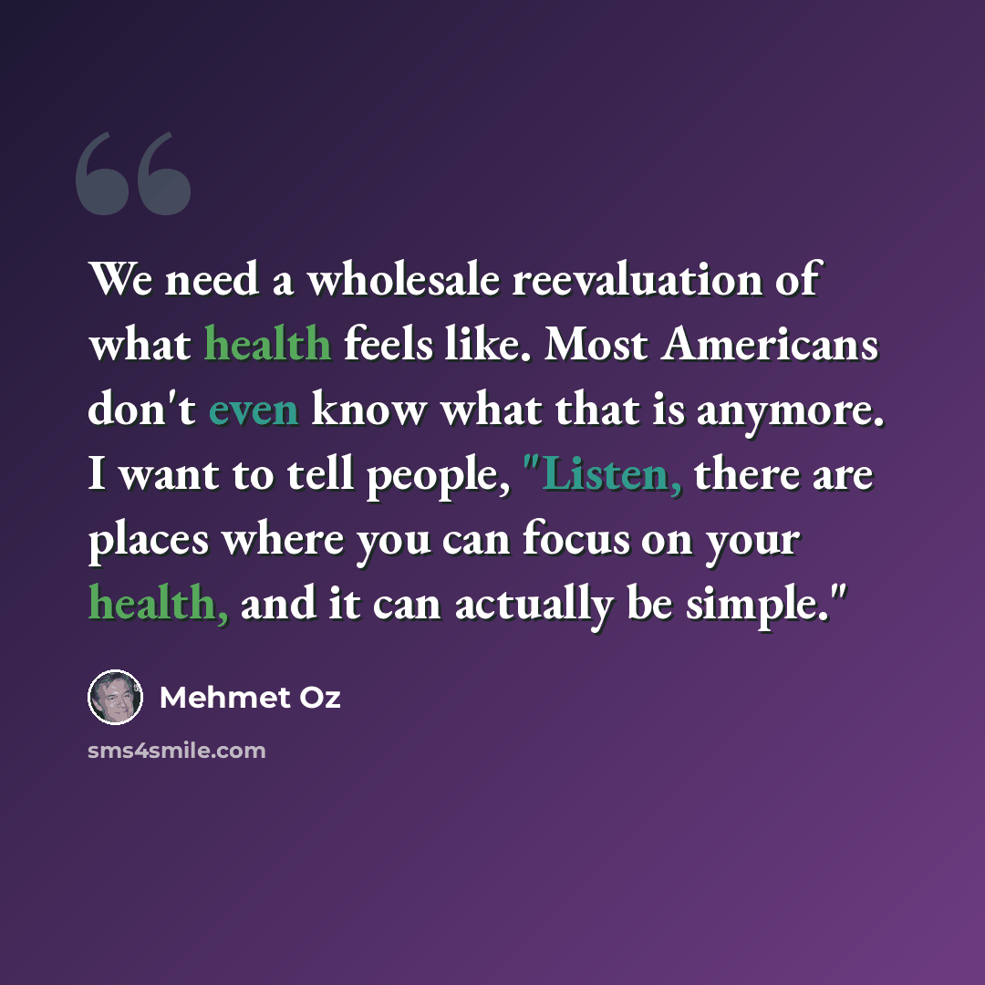 “We need a wholesale reevaluation of what health feels like. Most Americans don't even know what that is anymore. I want to tell people, "Listen, there are places where you can focus on your health, and it can actually be simple."” quote by Mehmet Oz