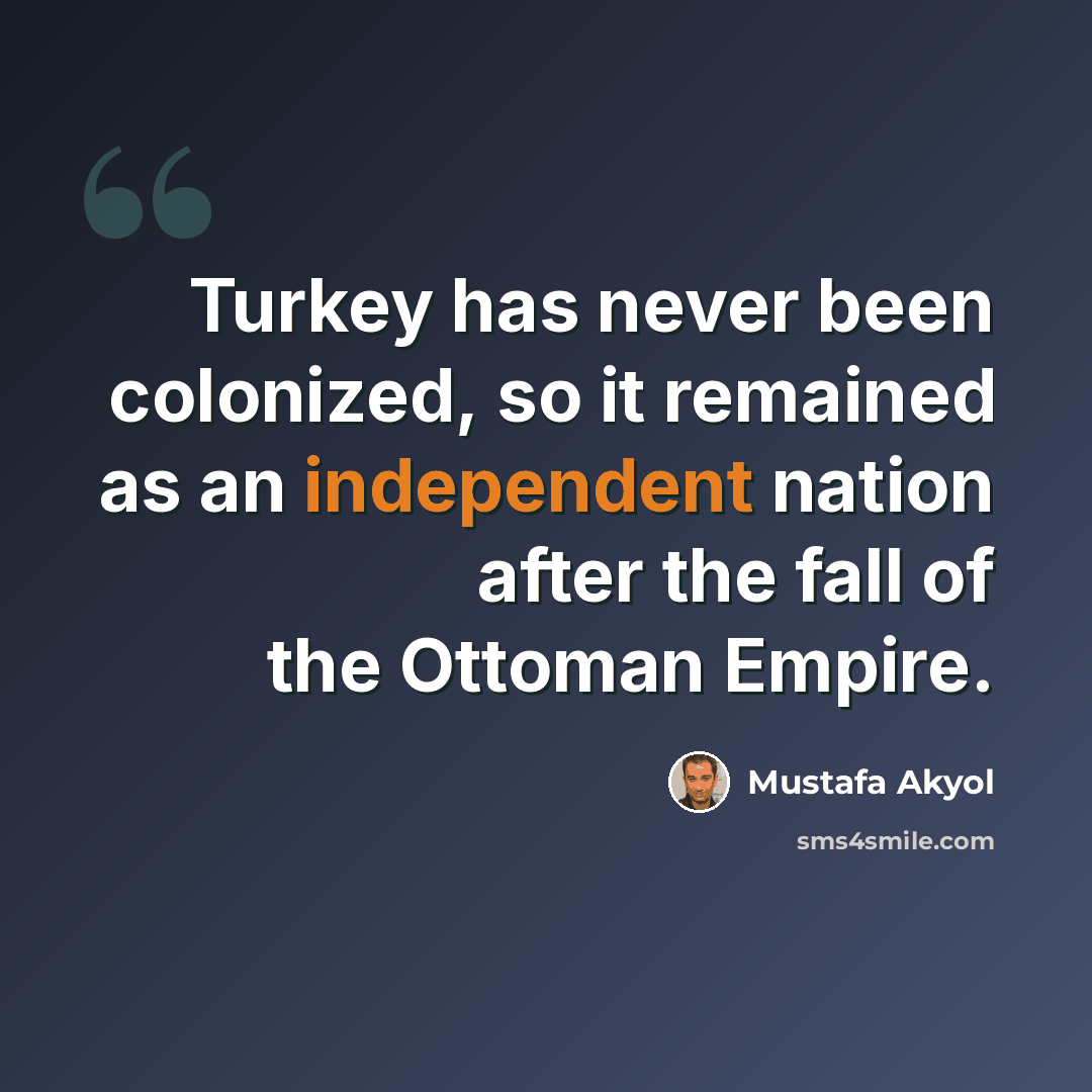 “Turkey has never been colonized, so it remained as an independent nation after the fall of the Ottoman Empire.” quote by Mustafa Akyol