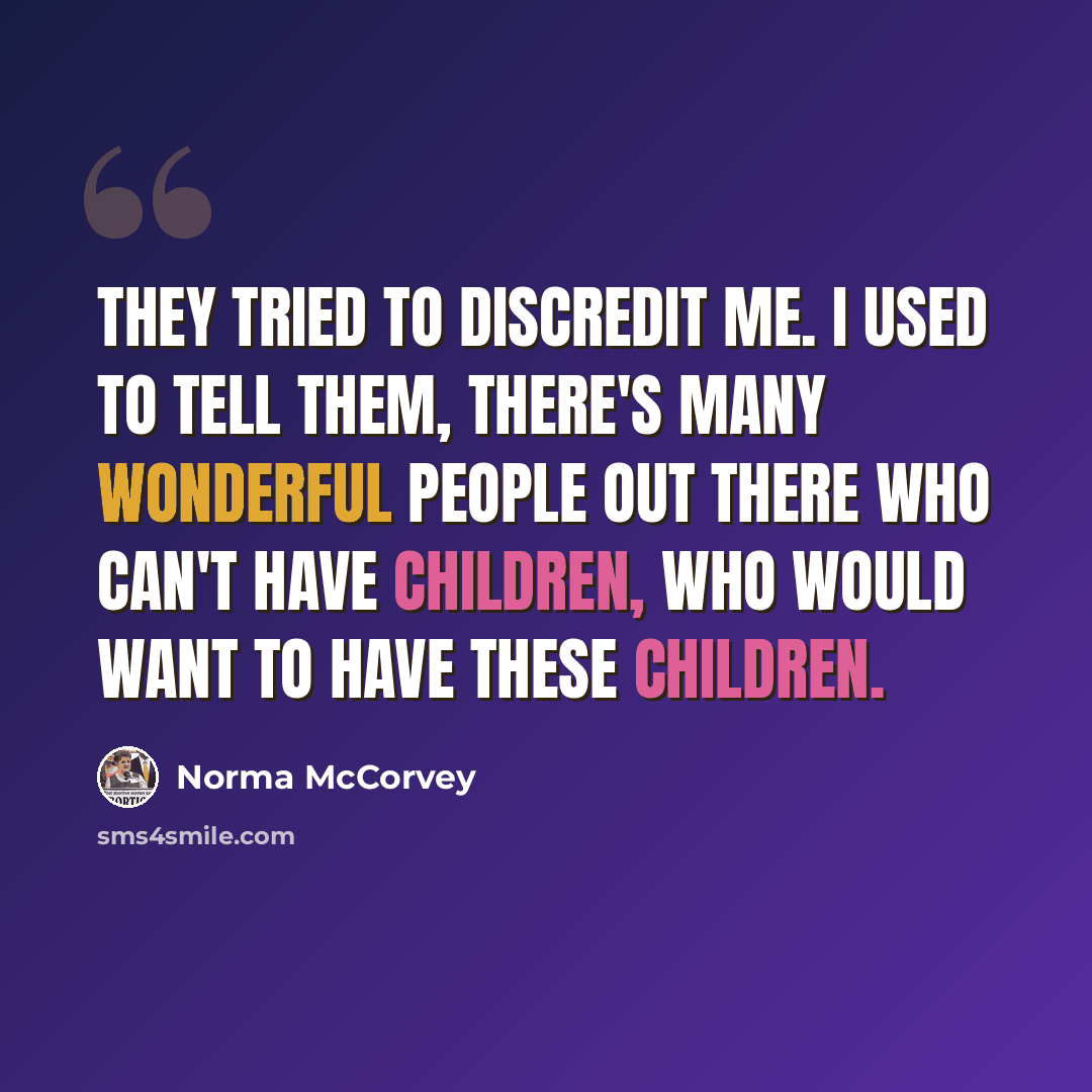 “They tried to discredit me. I used to tell them, There's many wonderful people out there who can't have children, who would want to have these children.” quote by Norma McCorvey