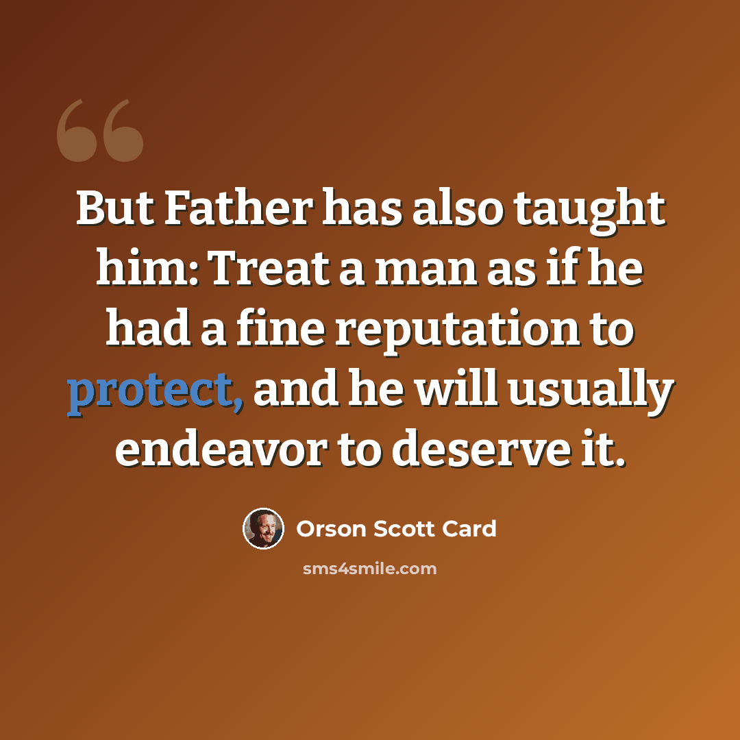 “But Father has also taught him: Treat a man as if he had a fine reputation to protect, and he will usually endeavor to deserve it.” quote by Orson Scott Card