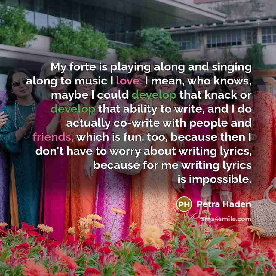“My forte is playing along and singing along to music I love. I mean, who knows, maybe I could develop that knack or develop that ability to write, and I do actually co-write with people and friends, which is fun, too, because then I don't have to worry about writing lyrics, because for me writing…” quote by Petra Haden
