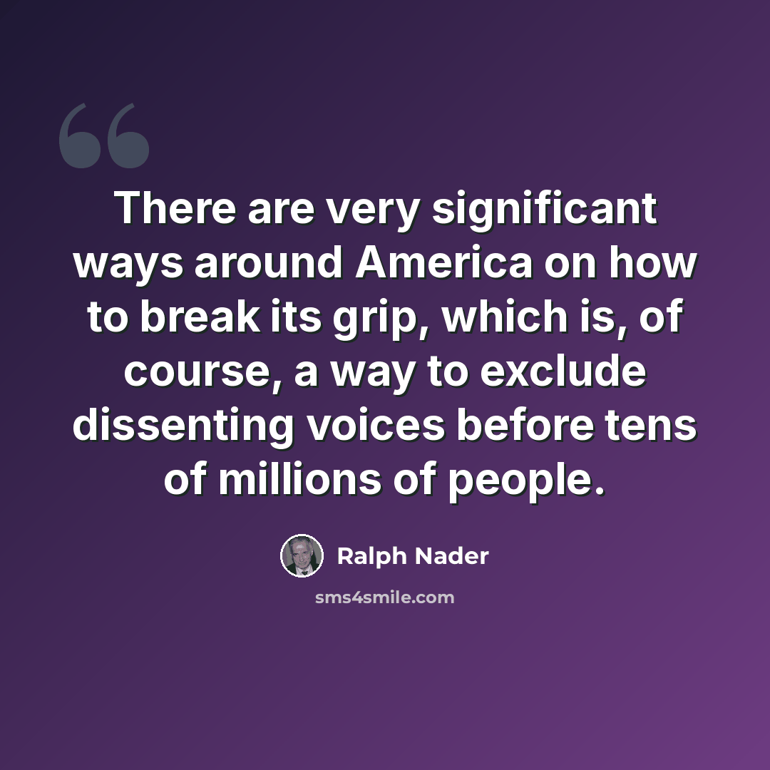 “There are very significant ways around America on how to break its grip, which is, of course, a way to exclude dissenting voices before tens of millions of people.” quote by Ralph Nader