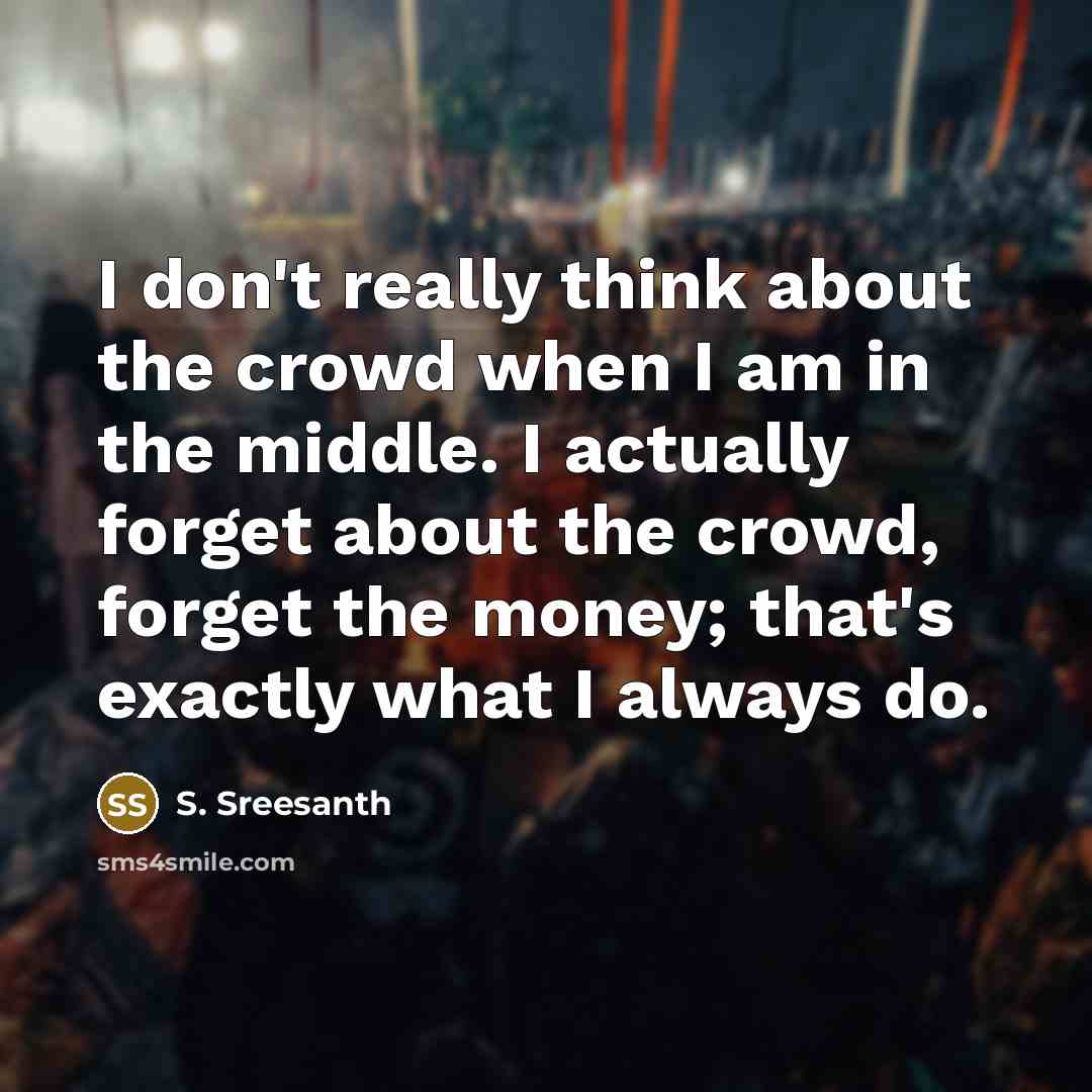 “I don't really think about the crowd when I am in the middle. I actually forget about the crowd, forget the money; that's exactly what I always do.” quote by S. Sreesanth