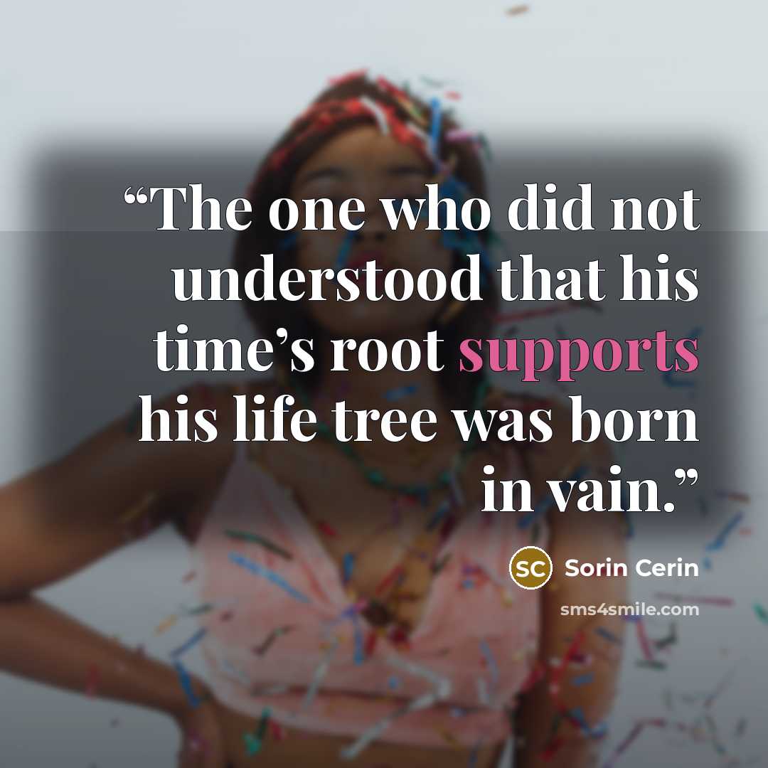 “The one who did not understood that his time’s root supports his life tree was born in vain.” quote by Sorin Cerin