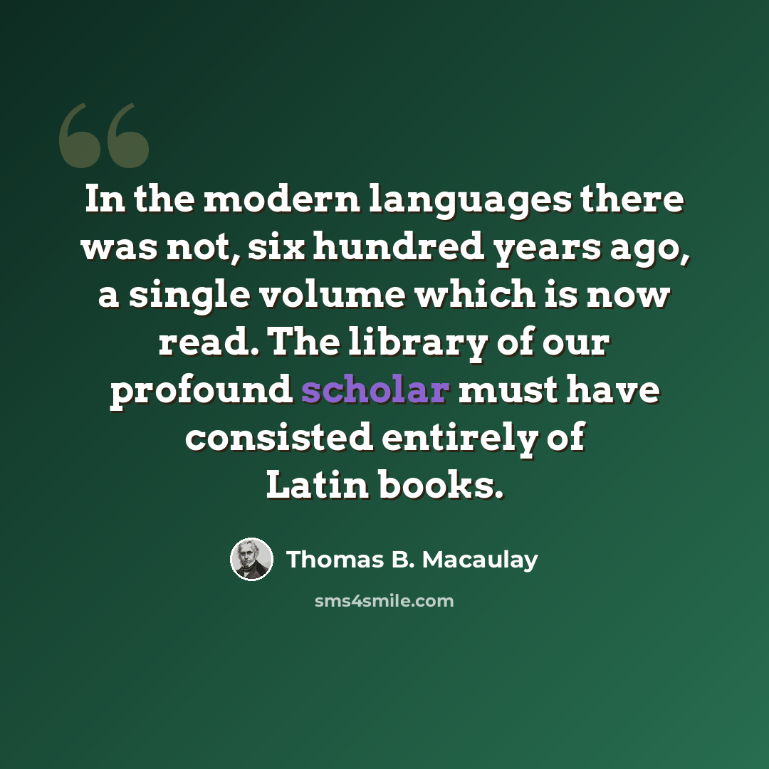 “In the modern languages there was not, six hundred years ago, a single volume which is now read. The library of our profound scholar must have consisted entirely of Latin books.” quote by Thomas B. Macaulay