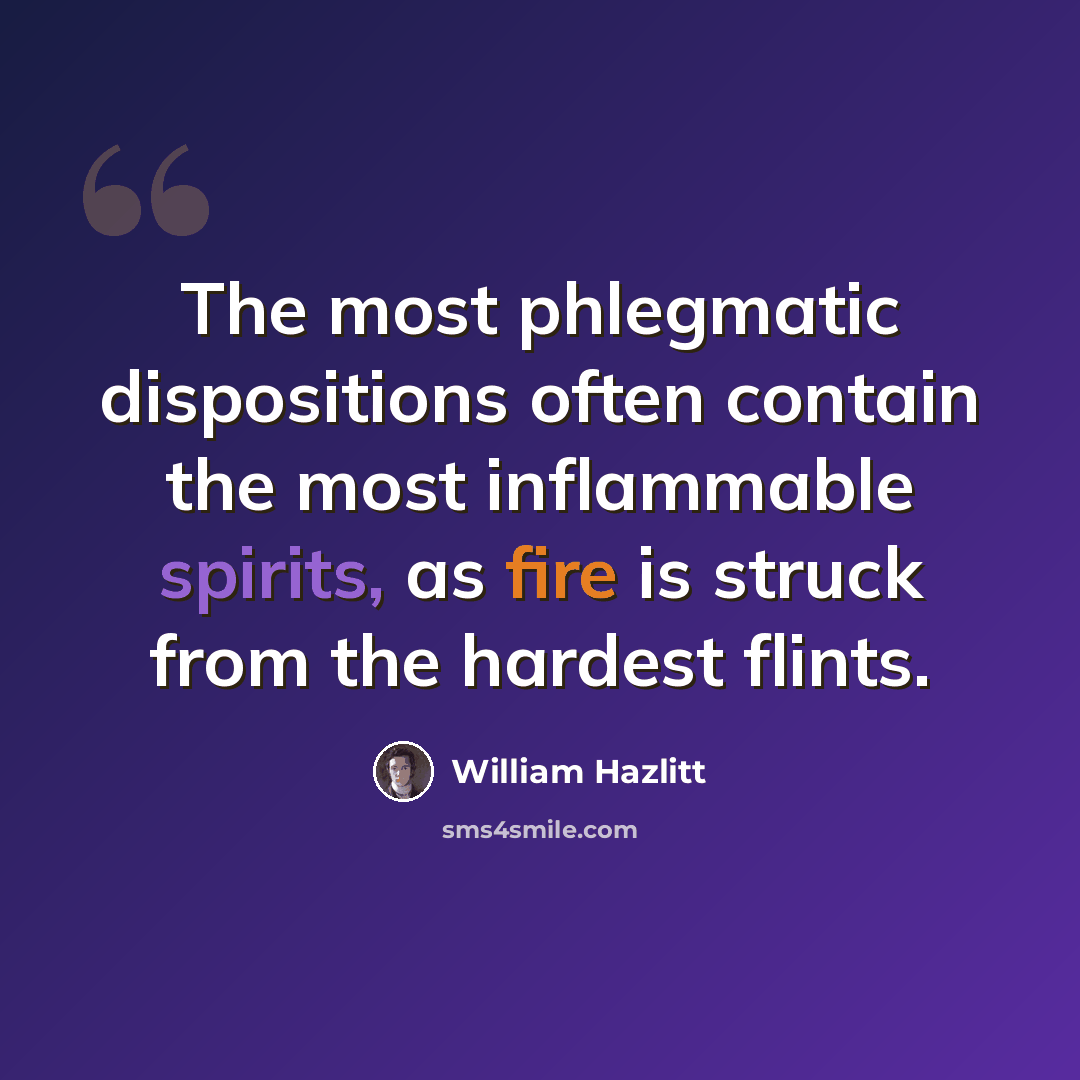 “The most phlegmatic dispositions often contain the most inflammable spirits, as fire is struck from the hardest flints.” quote by William Hazlitt