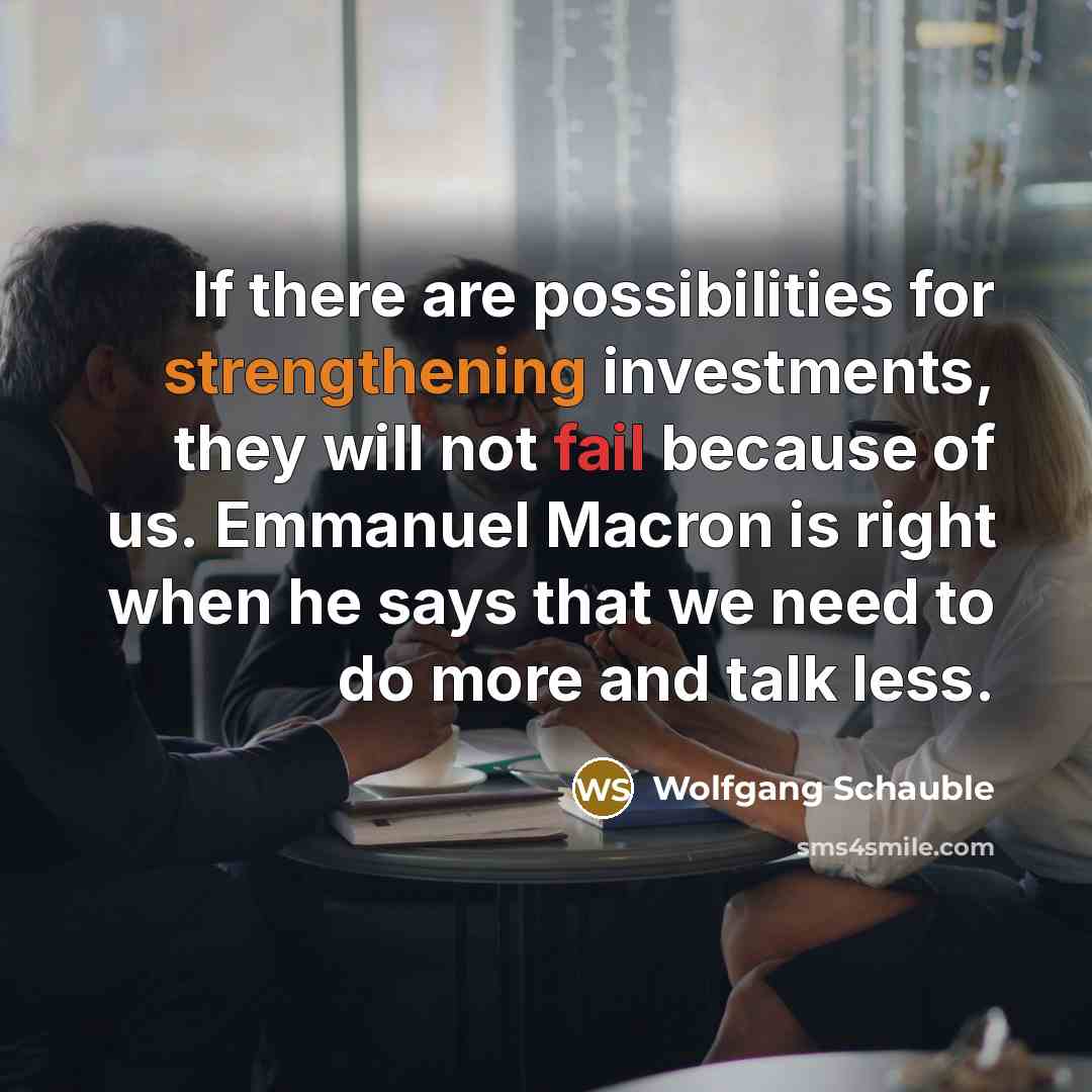 “If there are possibilities for strengthening investments, they will not fail because of us. Emmanuel Macron is right when he says that we need to do more and talk less.” quote by Wolfgang Schauble