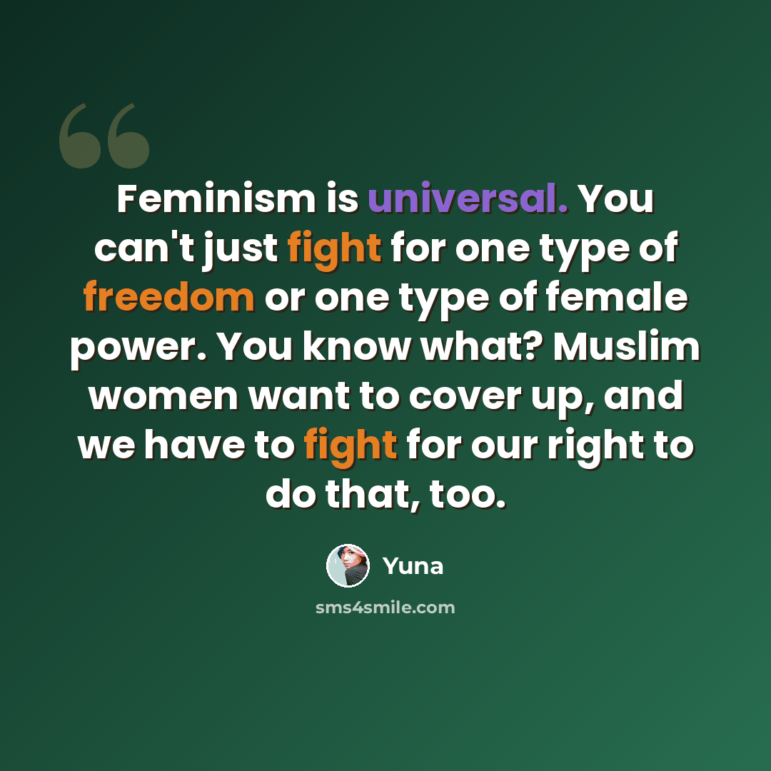 “Feminism is universal. You can't just fight for one type of freedom or one type of female power. You know what? Muslim women want to cover up, and we have to fight for our right to do that, too.” quote by Yuna
