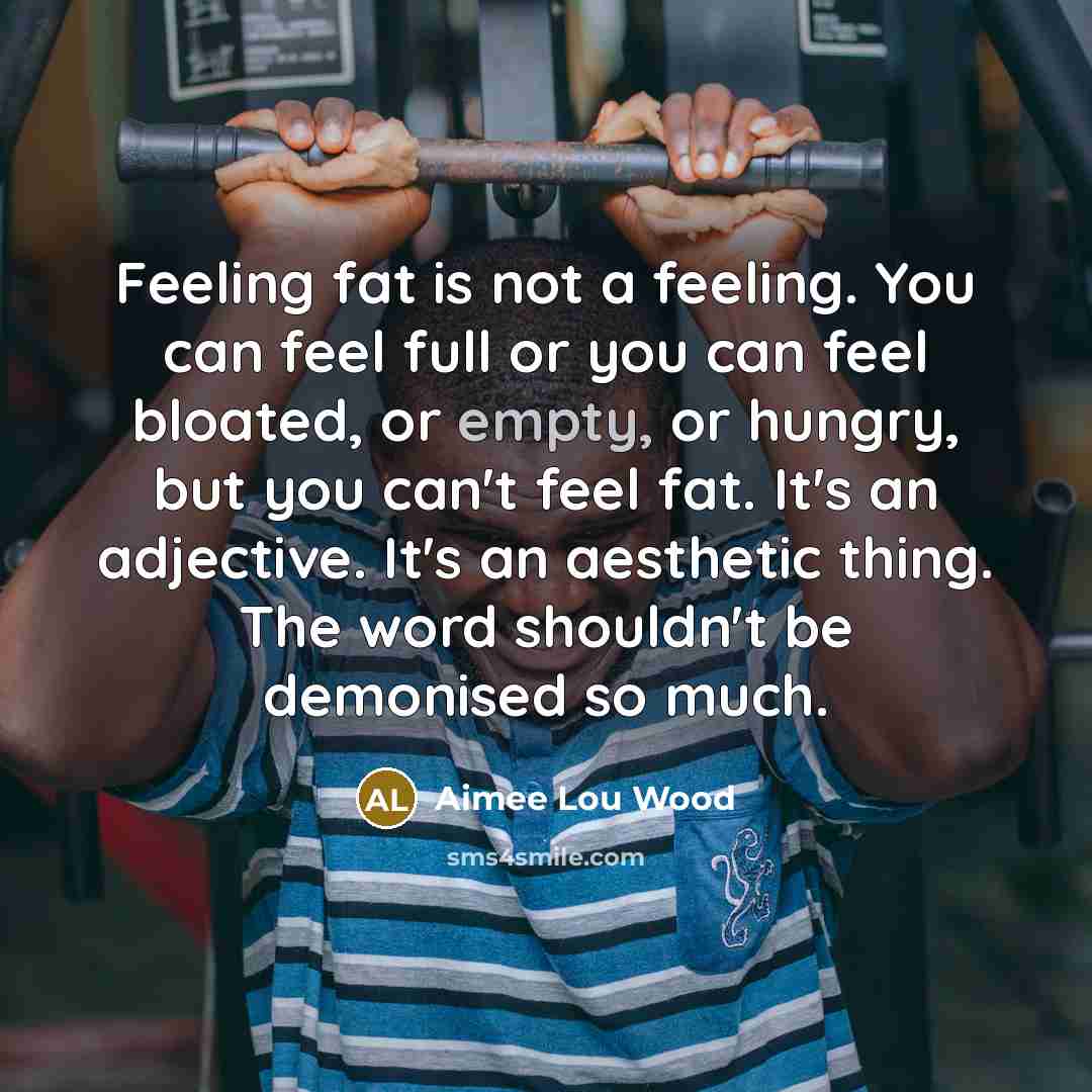 “Feeling fat is not a feeling. You can feel full or you can feel bloated, or empty, or hungry, but you can't feel fat. It's an adjective. It's an aesthetic thing. The word shouldn't be demonised so much.” quote by Aimee Lou Wood