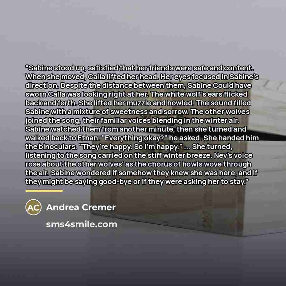 “Sabine stood up, satisfied that her friends were safe and content. When she moved, Calla lifted her head. Her eyes focused in Sabine's direction. Despite the distance between them, Sabine Could have sworn Calla was looking right at her. The white wolf's ears flicked back and forth. She lifted her…” quote by Andrea Cremer