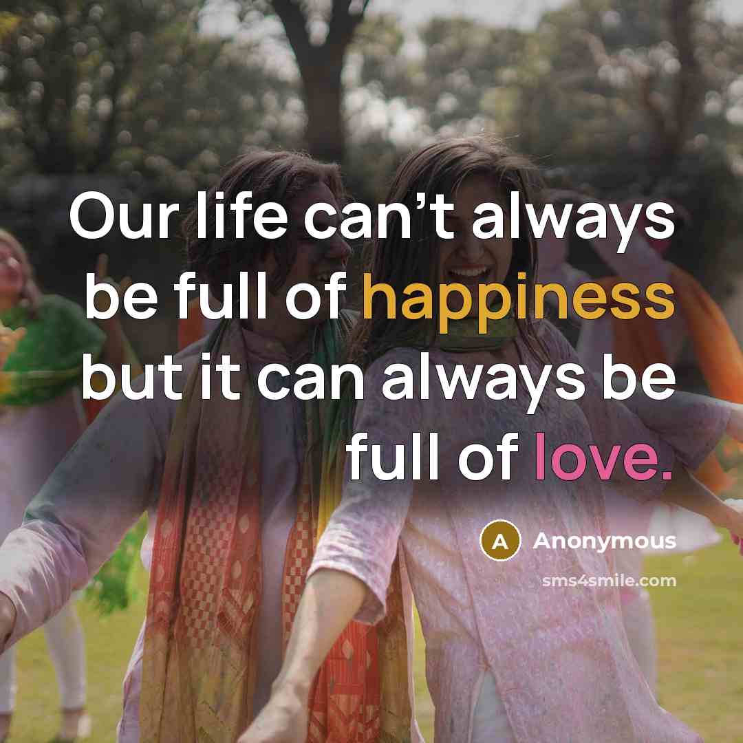 “Our life can't always be full of happiness but it can always be full of love.” quote by Anonymous