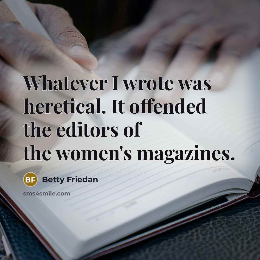 “Whatever I wrote was heretical. It offended the editors of the women's magazines.” quote by Betty Friedan