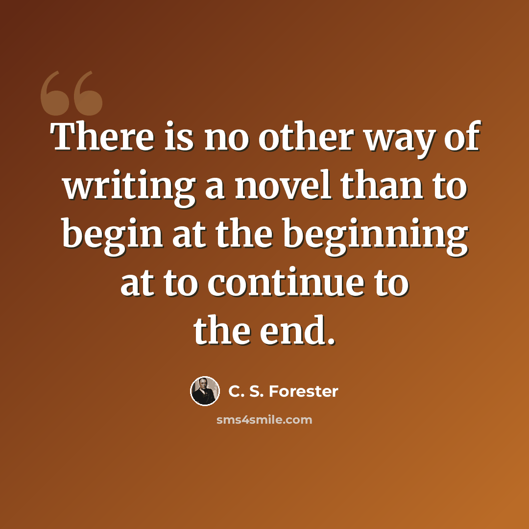 “There is no other way of writing a novel than to begin at the beginning at to continue to the end.” quote by C. S. Forester