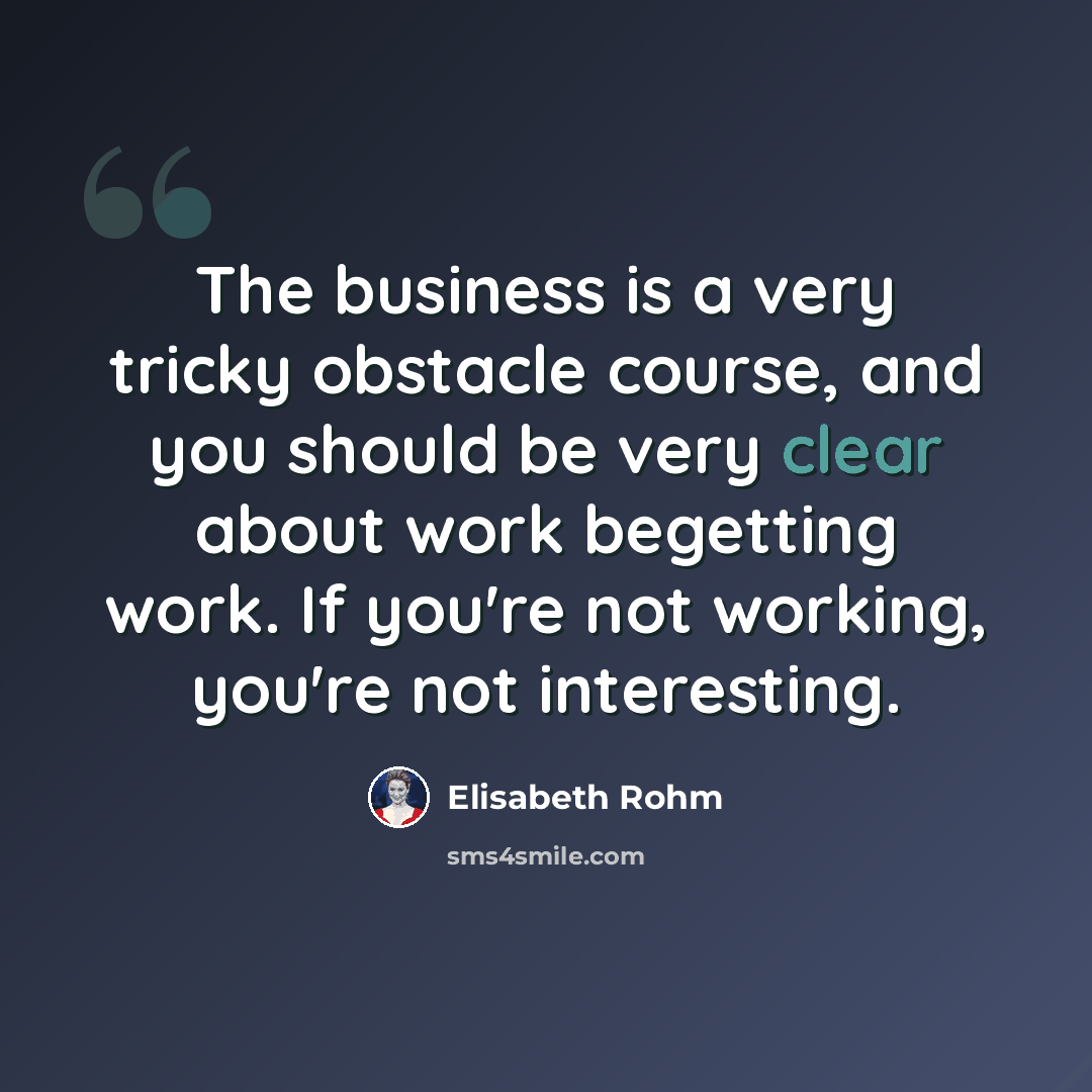 “The business is a very tricky obstacle course, and you should be very clear about work begetting work. If you're not working, you're not interesting.” quote by Elisabeth Rohm