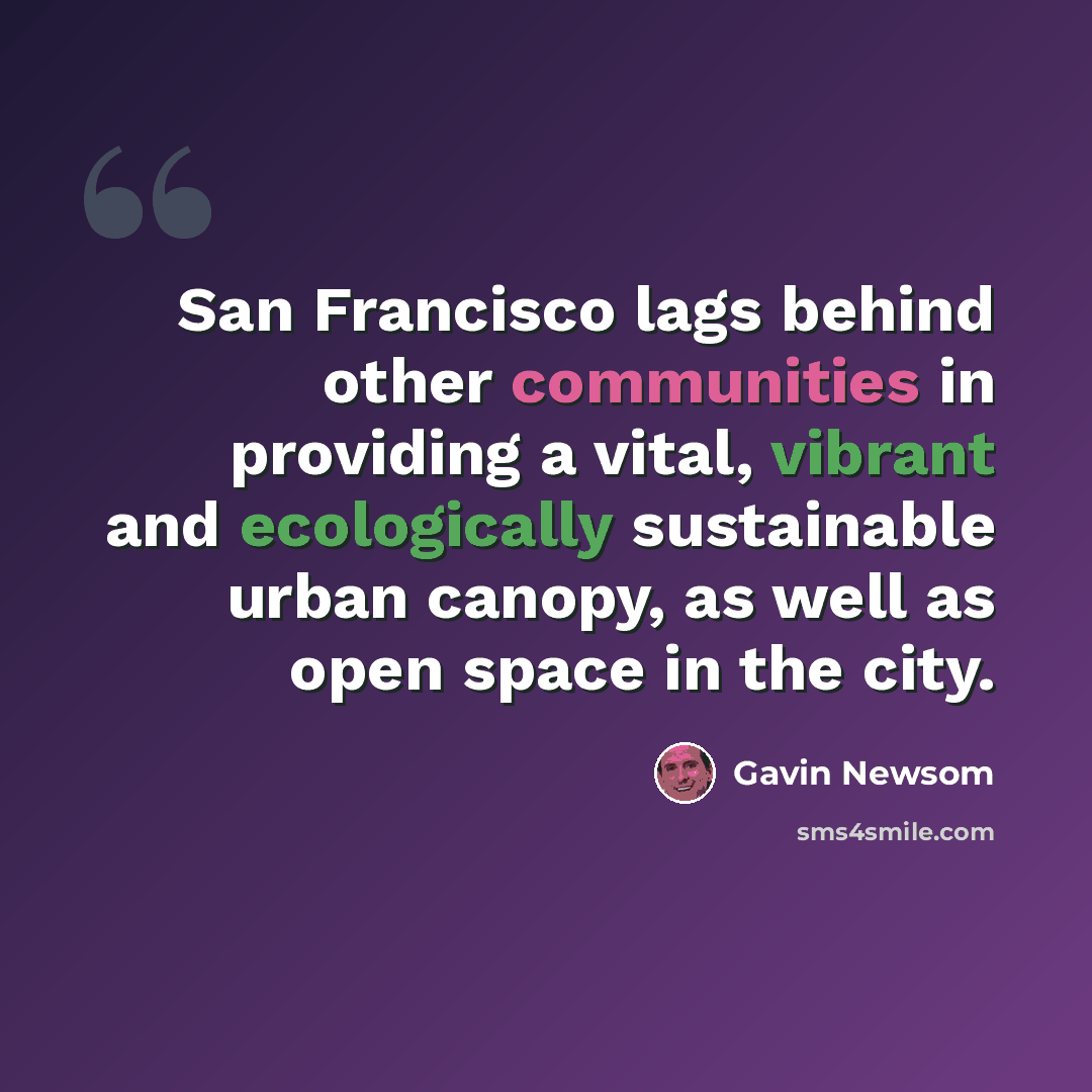 “San Francisco lags behind other communities in providing a vital, vibrant and ecologically sustainable urban canopy, as well as open space in the city.” quote by Gavin Newsom