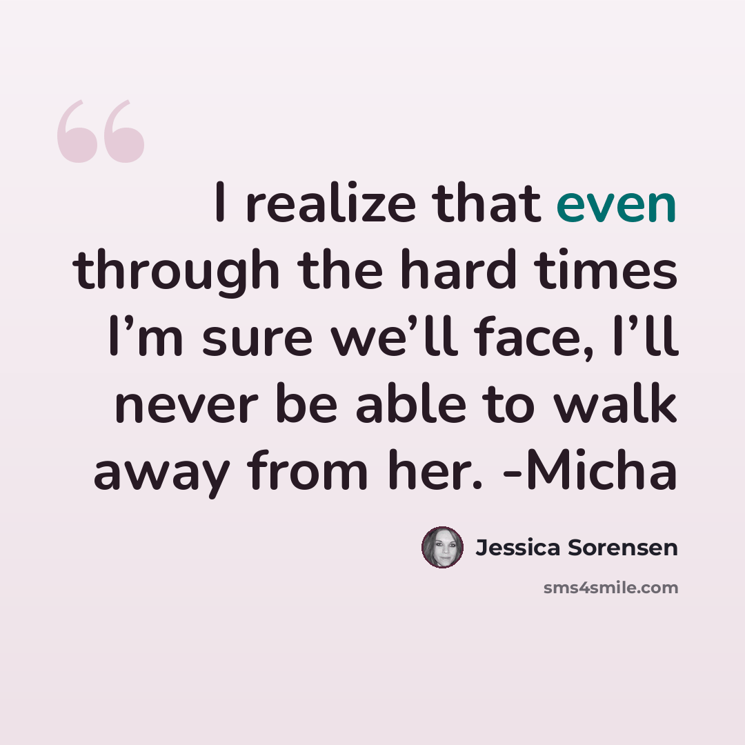 “I realize that even through the hard times I’m sure we’ll face, I’ll never be able to walk away from her. -Micha” quote by Jessica Sorensen