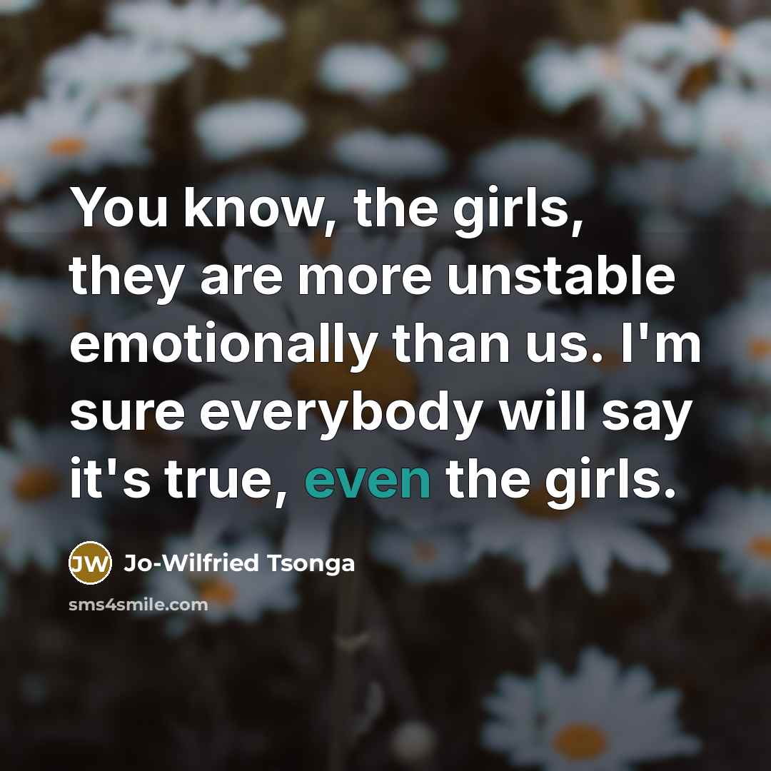 “You know, the girls, they are more unstable emotionally than us. I'm sure everybody will say it's true, even the girls.” quote by Jo-Wilfried Tsonga
