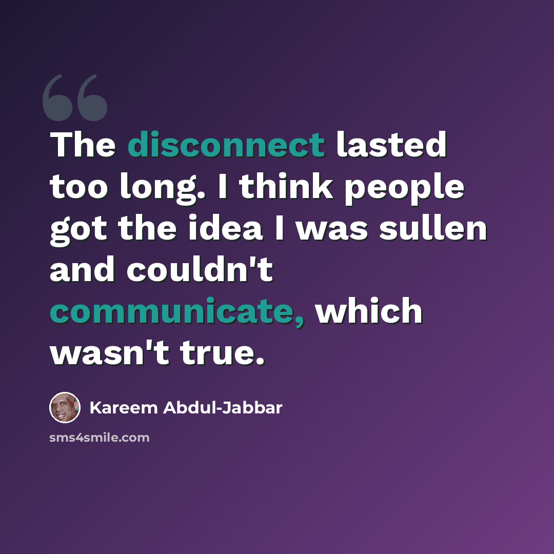 “The disconnect lasted too long. I think people got the idea I was sullen and couldn't communicate, which wasn't true.” quote by Kareem Abdul-Jabbar