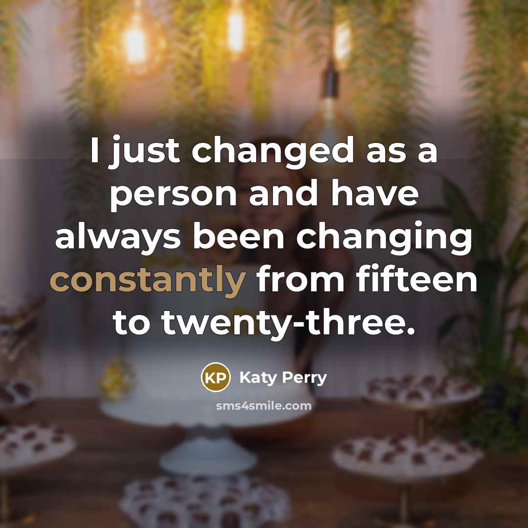 “I just changed as a person and have always been changing constantly from fifteen to twenty-three.” quote by Katy Perry