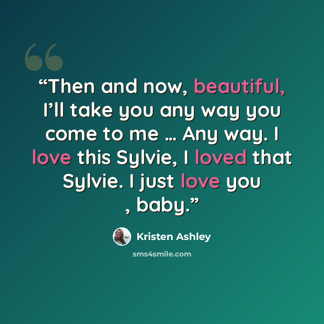 “Then and now, beautiful, I’ll take you any way you come to me … Any way. I love this Sylvie, I loved that Sylvie. I just love you , baby.” quote by Kristen Ashley