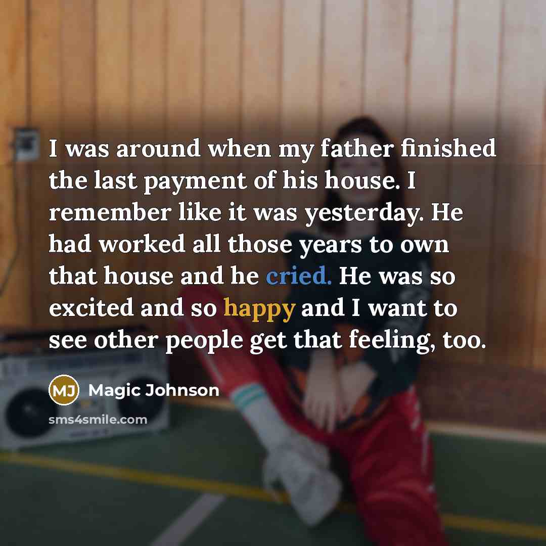 “I was around when my father finished the last payment of his house. I remember like it was yesterday. He had worked all those years to own that house and he cried. He was so excited and so happy and I want to see other people get that feeling, too.” quote by Magic Johnson