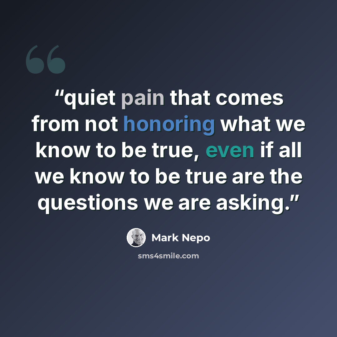 “quiet pain that comes from not honoring what we know to be true, even if all we know to be true are the questions we are asking.” quote by Mark Nepo