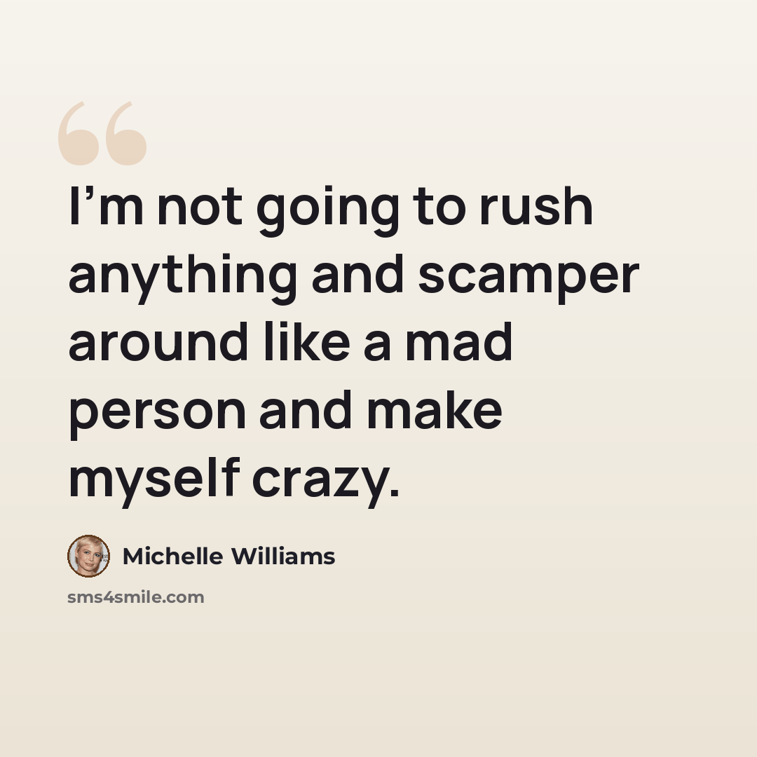 “I'm not going to rush anything and scamper around like a mad person and make myself crazy.” quote by Michelle Williams