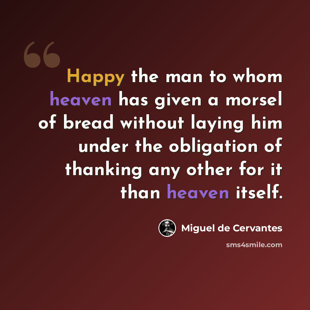 “Happy the man to whom heaven has given a morsel of bread without laying him under the obligation of thanking any other for it than heaven itself.” quote by Miguel de Cervantes