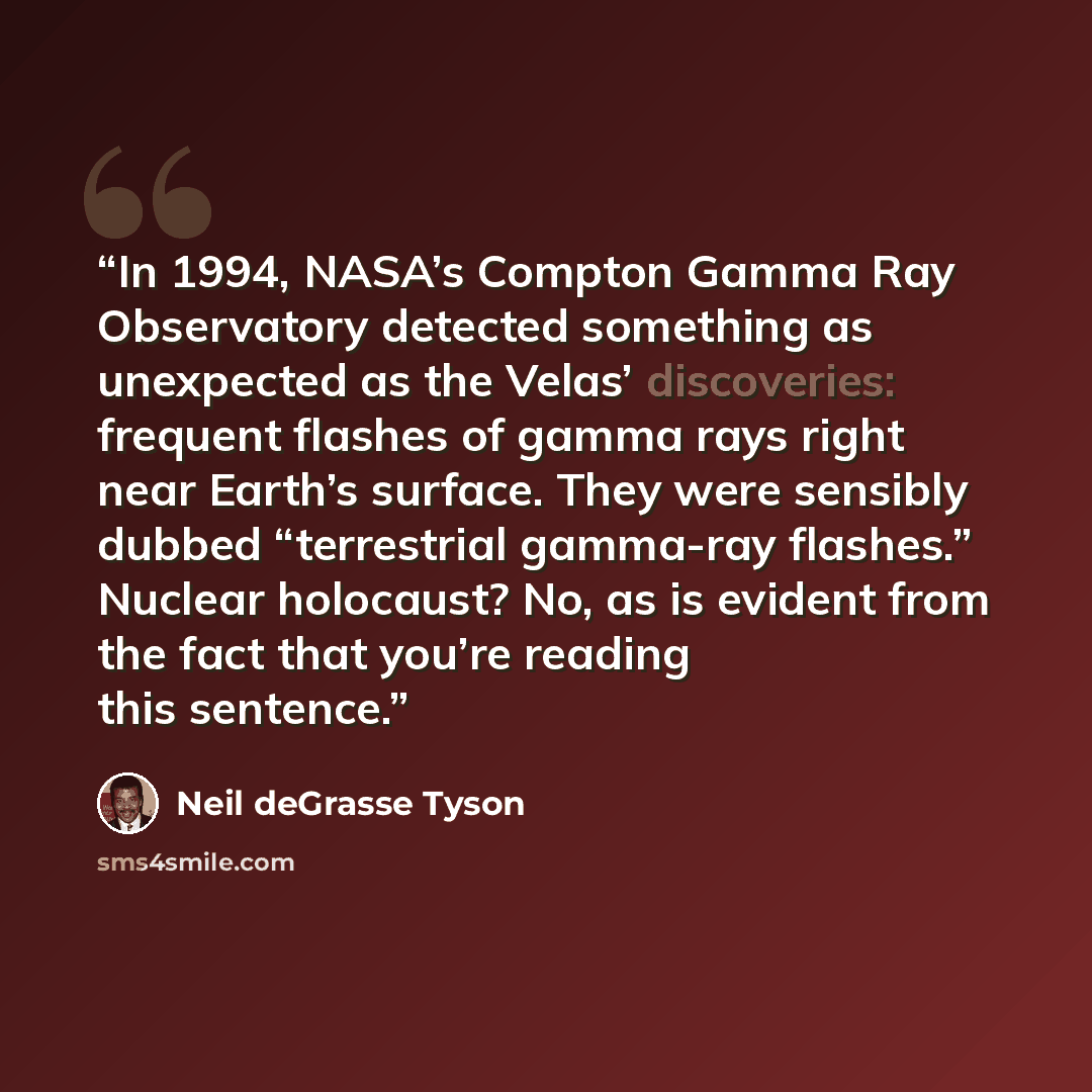 “In 1994, NASA’s Compton Gamma Ray Observatory detected something as unexpected as the Velas’ discoveries: frequent flashes of gamma rays right near Earth’s surface. They were sensibly dubbed “terrestrial gamma-ray flashes.” Nuclear holocaust? No, as is evident from the fact that you’re reading…” quote by Neil deGrasse Tyson