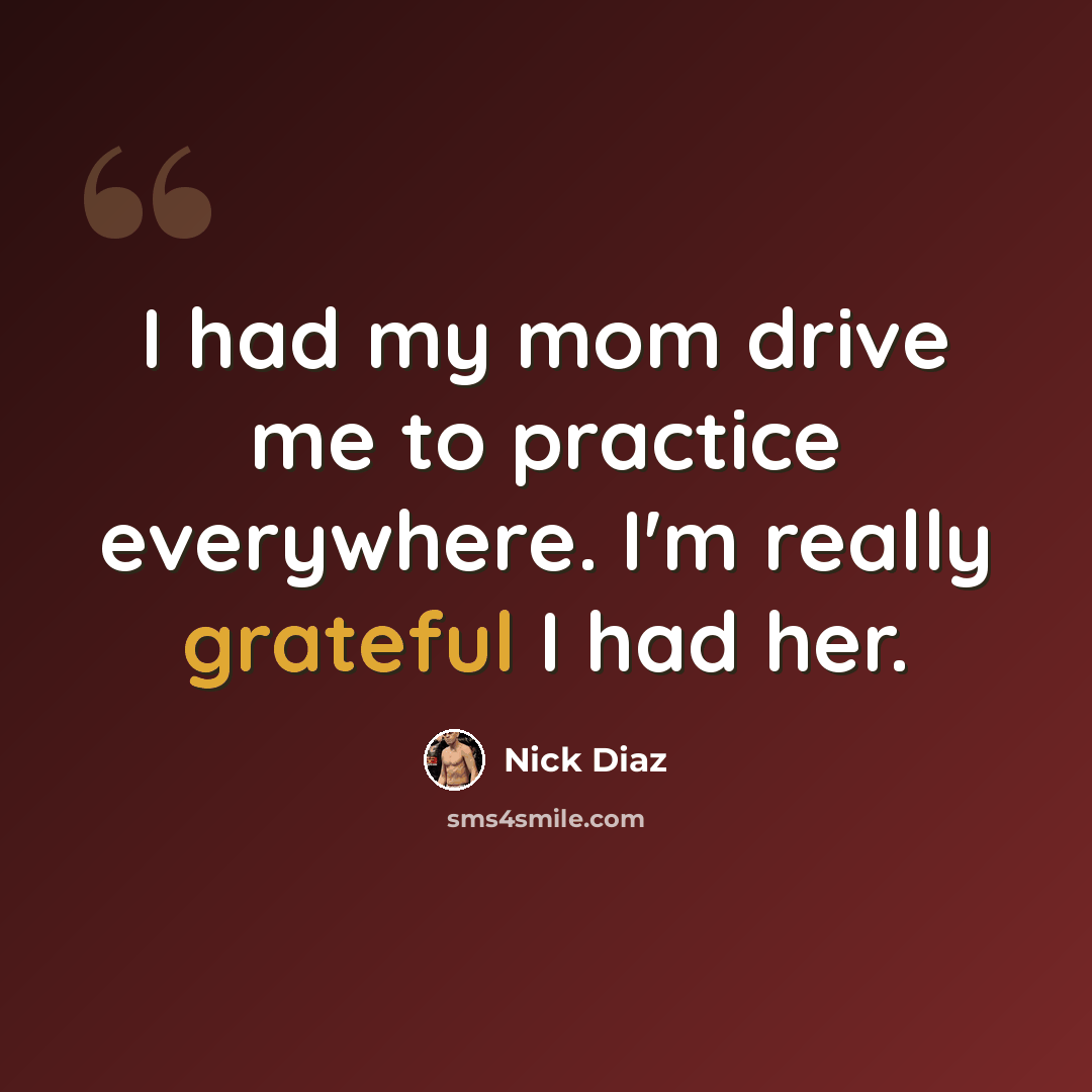 “I had my mom drive me to practice everywhere. I'm really grateful I had her.” quote by Nick Diaz