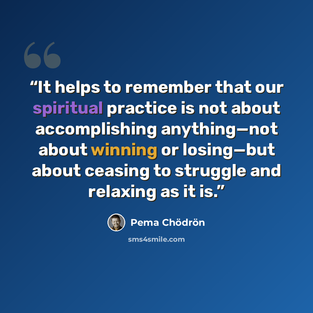 “It helps to remember that our spiritual practice is not about accomplishing anything—not about winning or losing—but about ceasing to struggle and relaxing as it is.” quote by Pema Chödrön