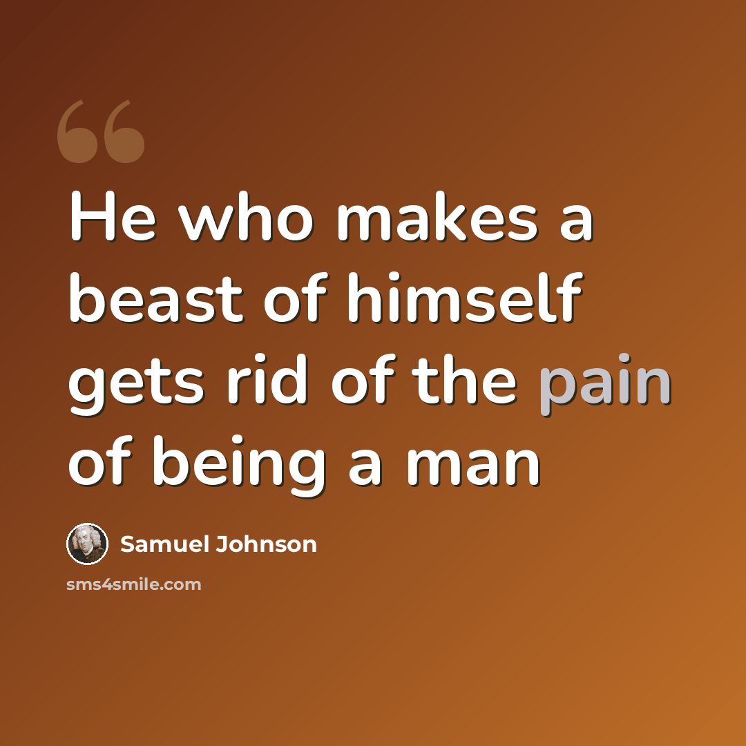 “He who makes a beast of himself gets rid of the pain of being a man” quote by Samuel Johnson