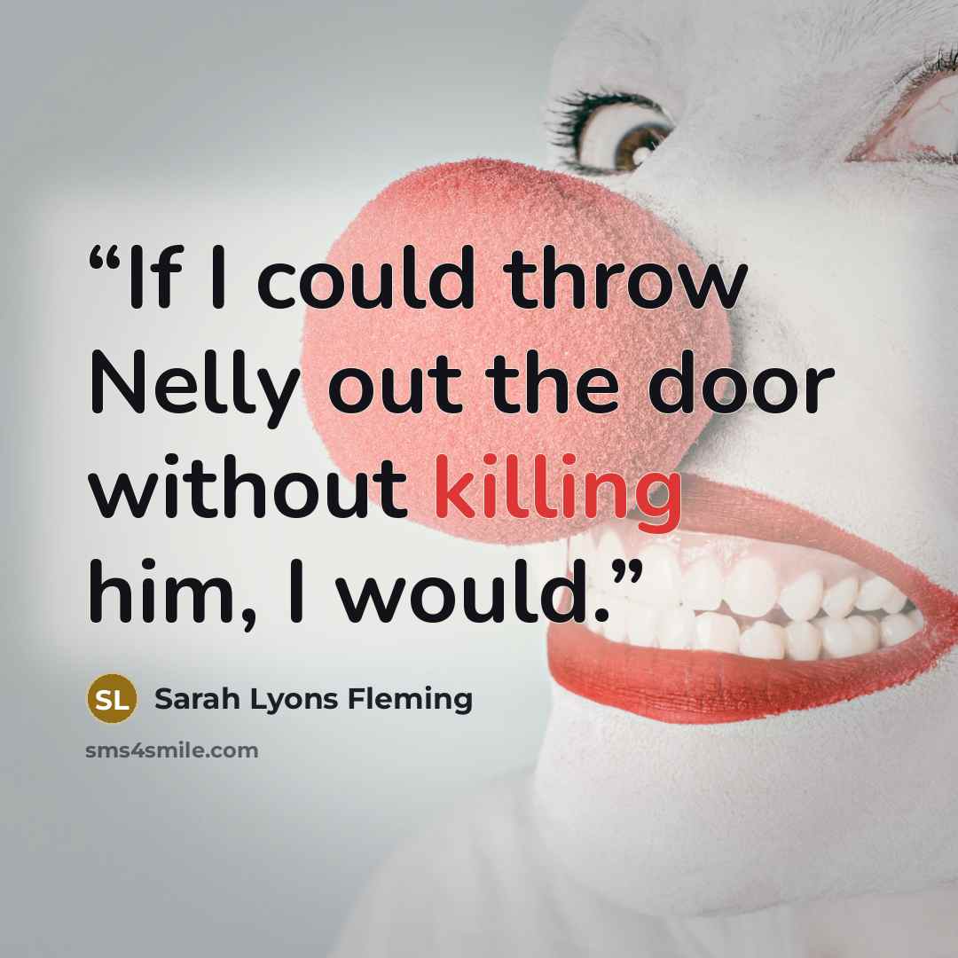“If I could throw Nelly out the door without killing him, I would.” quote by Sarah Lyons Fleming