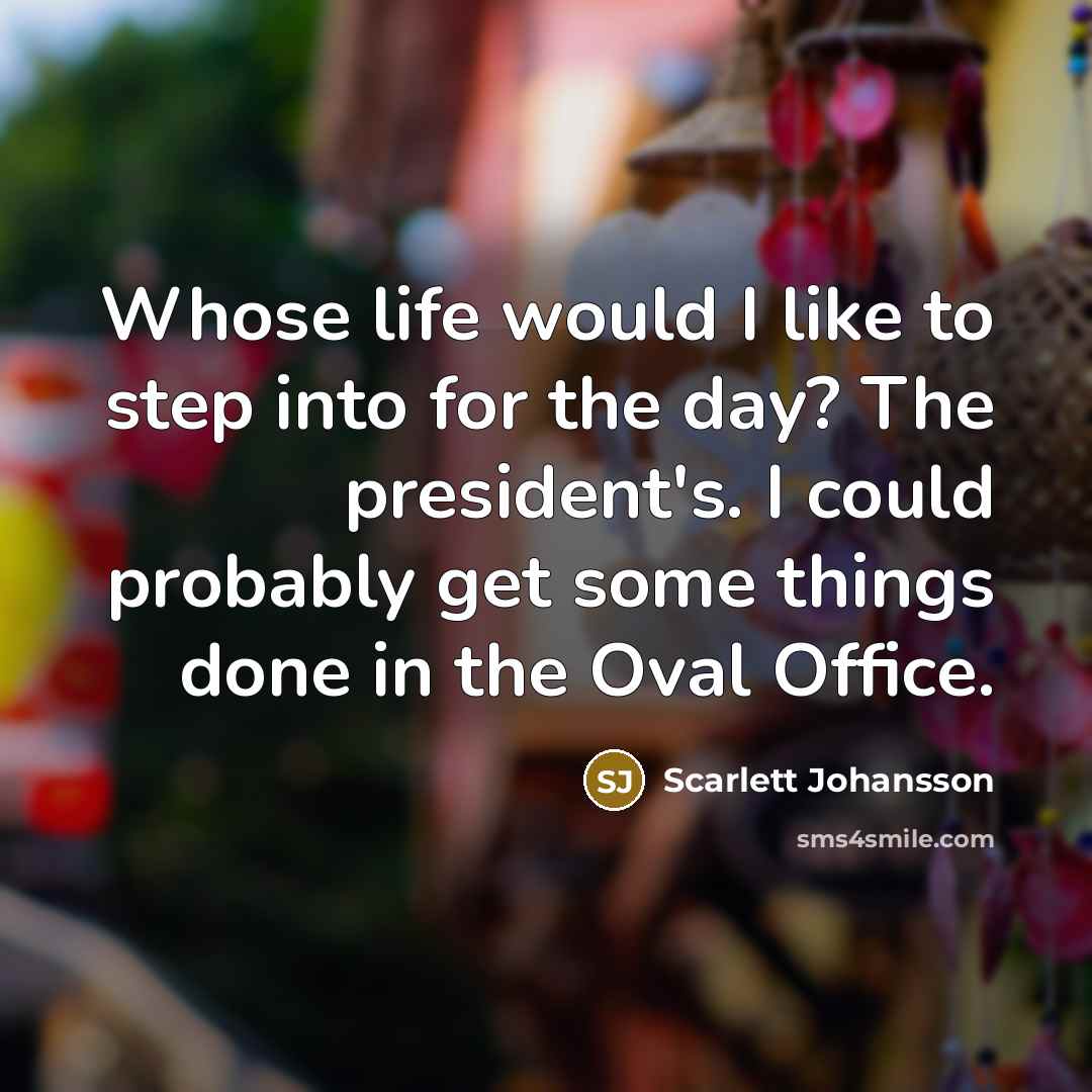 “Whose life would I like to step into for the day? The president's. I could probably get some things done in the Oval Office.” quote by Scarlett Johansson