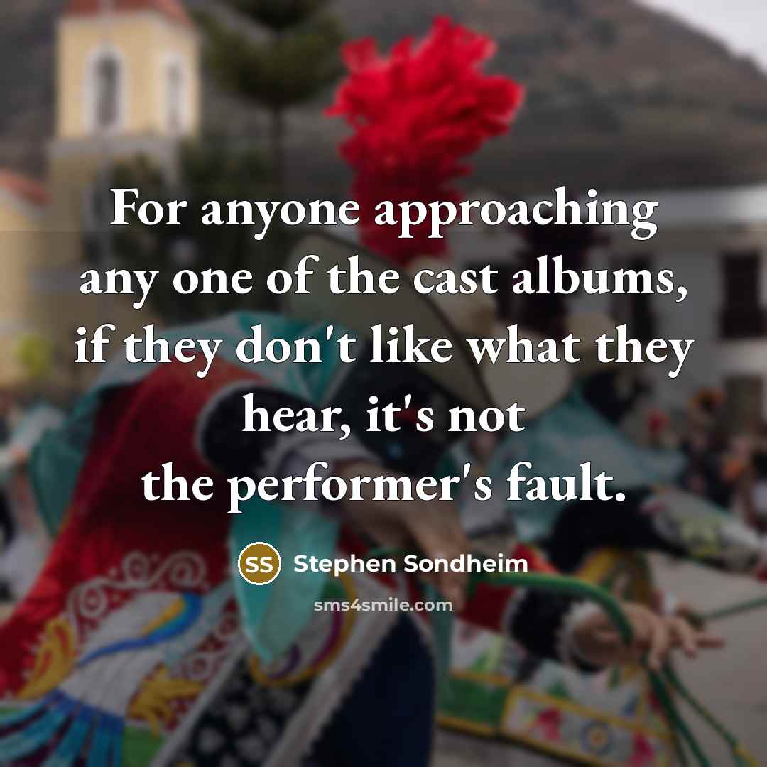 “For anyone approaching any one of the cast albums, if they don't like what they hear, it's not the performer's fault.” quote by Stephen Sondheim