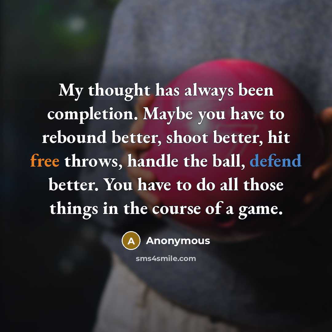 “My thought has always been completion. Maybe you have to rebound better, shoot better, hit free throws, handle the ball, defend better. You have to do all those things in the course of a game.” quote by Anonymous
