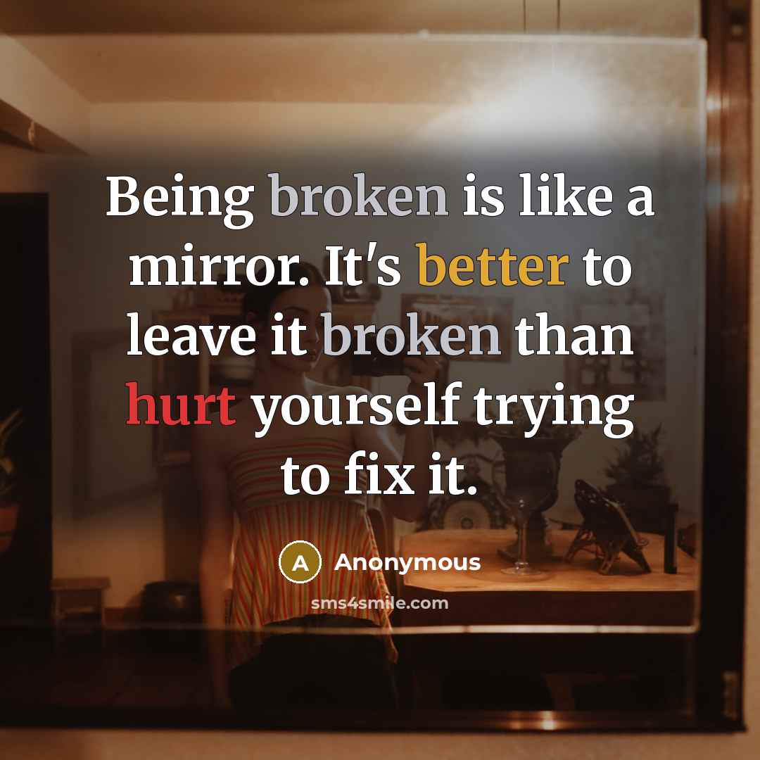 “Being broken is like a mirror. It's better to leave it broken than hurt yourself trying to fix it.” quote by Anonymous