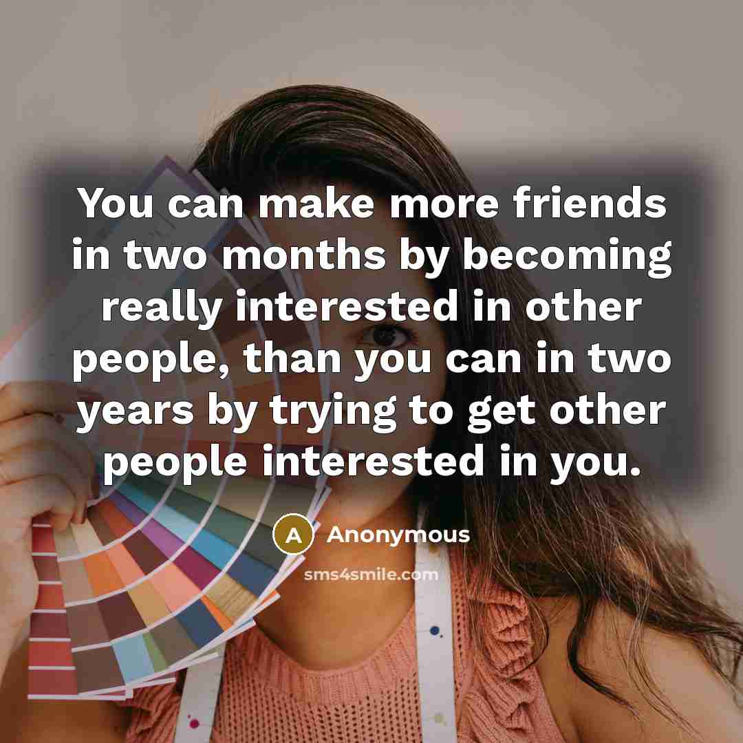 “You can make more friends in two months by becoming really interested in other people, than you can in two years by trying to get other people interested in you.” quote by Anonymous