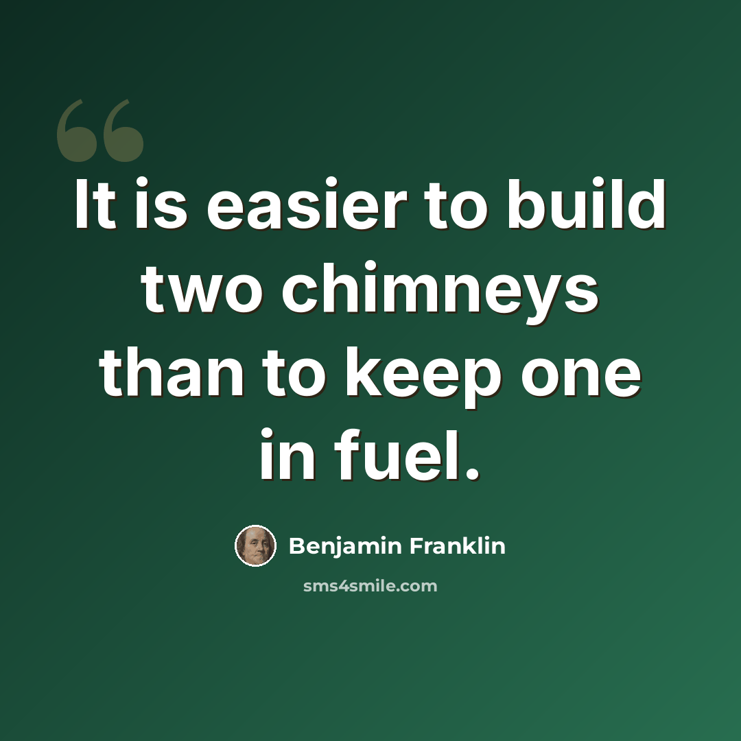 “It is easier to build two chimneys than to keep one in fuel.” quote by Benjamin Franklin