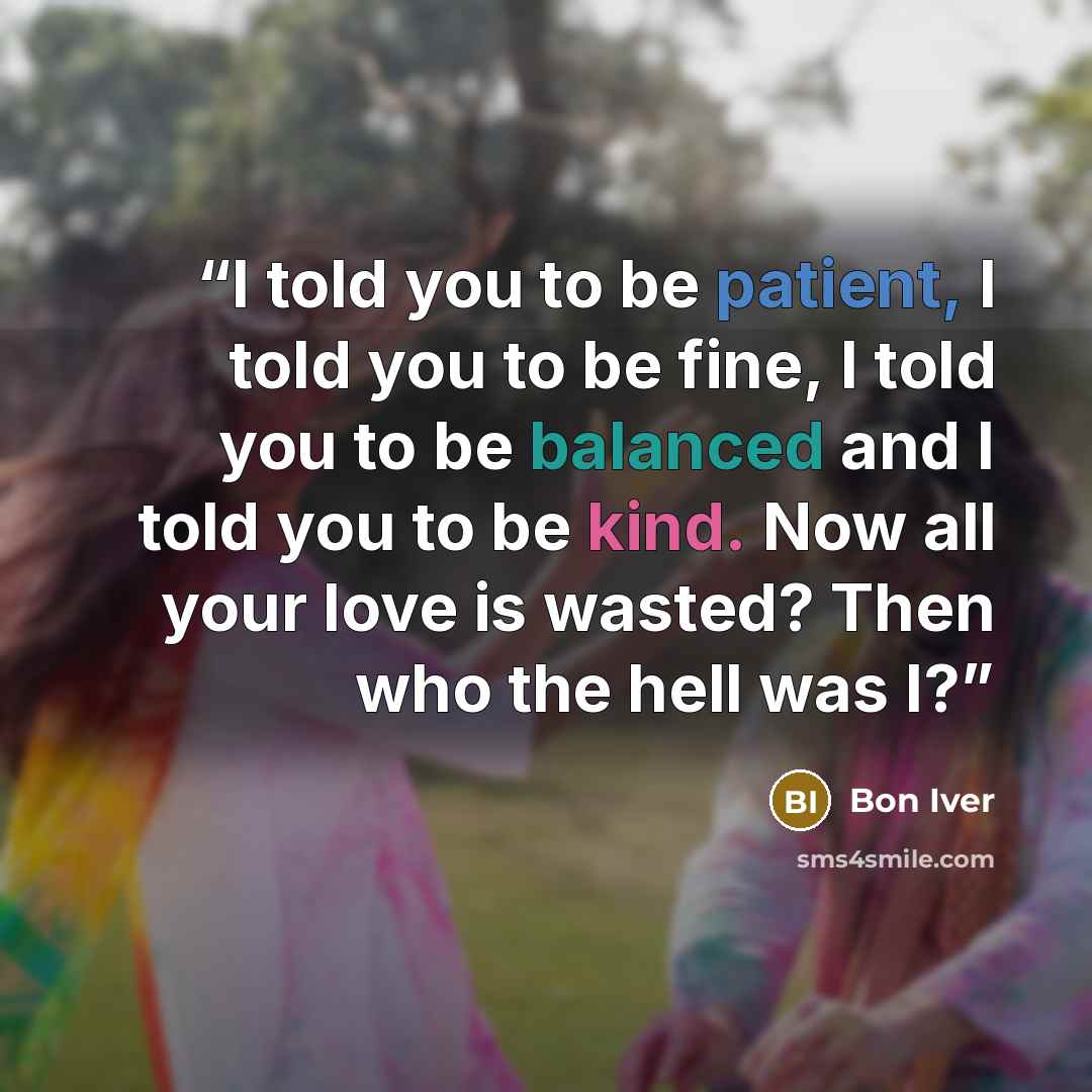 “I told you to be patient, I told you to be fine, I told you to be balanced and I told you to be kind. Now all your love is wasted? Then who the hell was I?” quote by Bon Iver