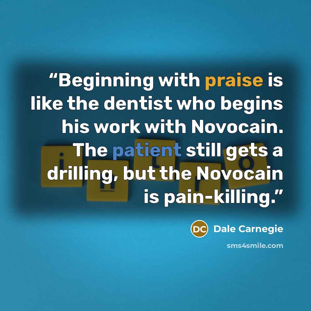 “Beginning with praise is like the dentist who begins his work with Novocain. The patient still gets a drilling, but the Novocain is pain-killing.” quote by Dale Carnegie