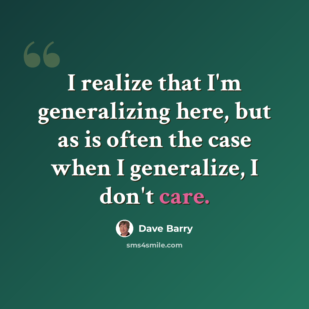 “I realize that I'm generalizing here, but as is often the case when I generalize, I don't care.” quote by Dave Barry
