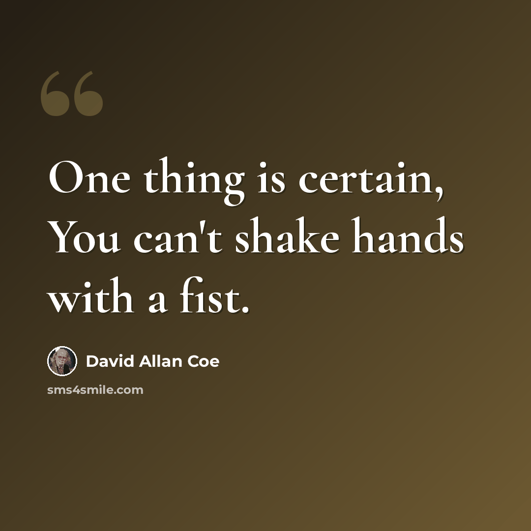 “One thing is certain, You can't shake hands with a fist.” quote by David Allan Coe