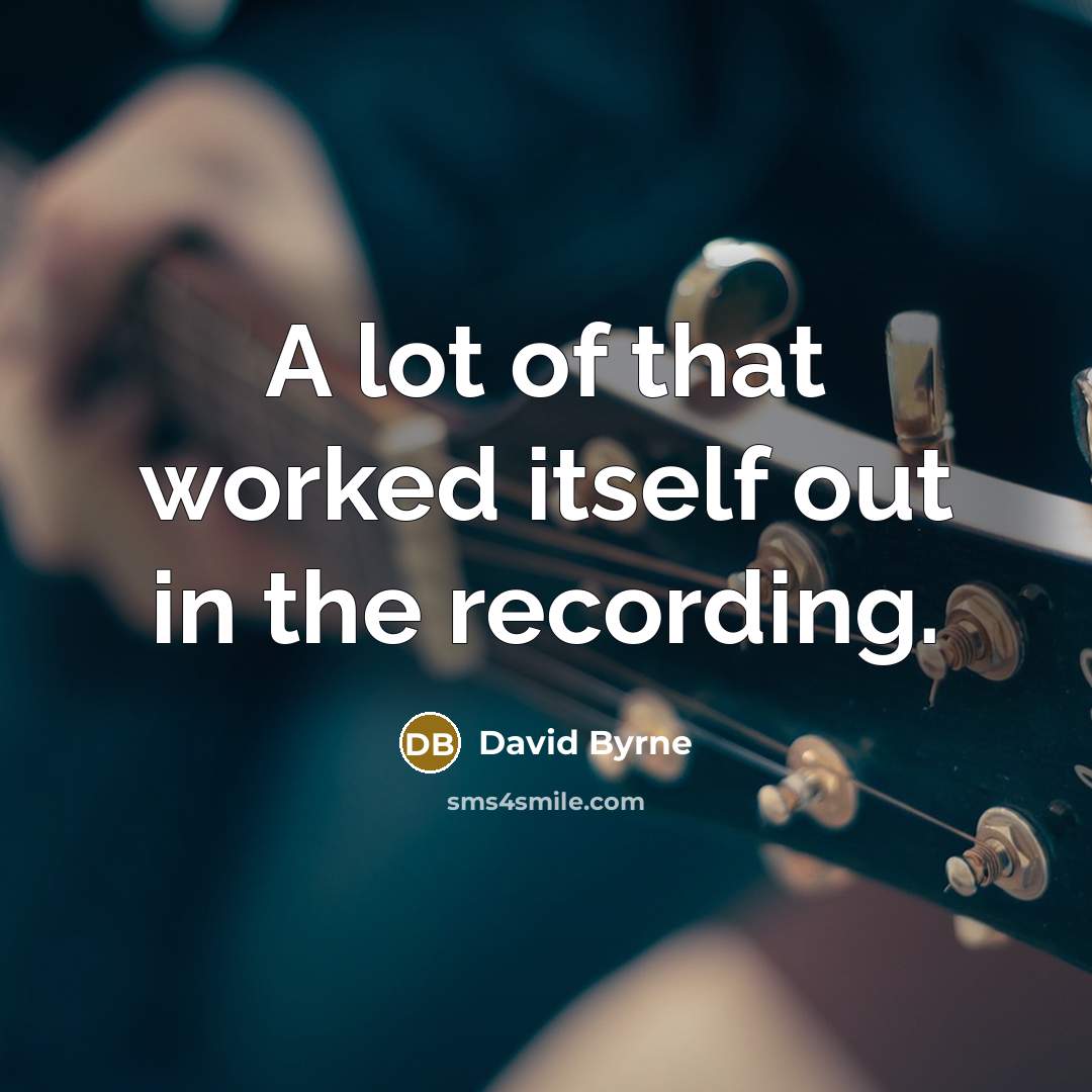 “A lot of that worked itself out in the recording.” quote by David Byrne