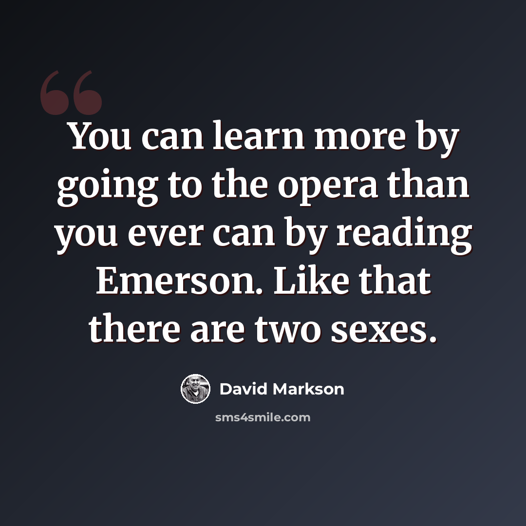 “You can learn more by going to the opera than you ever can by reading Emerson. Like that there are two sexes.” quote by David Markson