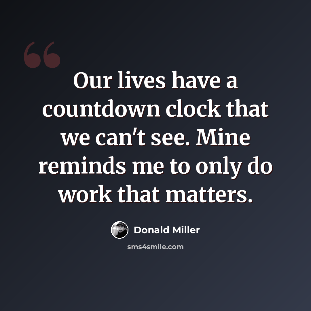 “Our lives have a countdown clock that we can't see. Mine reminds me to only do work that matters.” quote by Donald Miller