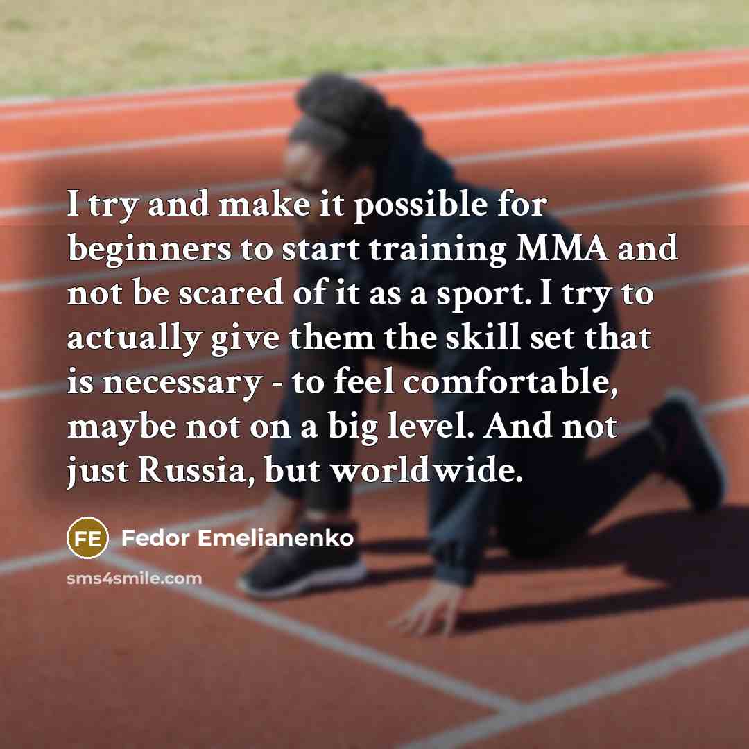 “I try and make it possible for beginners to start training MMA and not be scared of it as a sport. I try to actually give them the skill set that is necessary - to feel comfortable, maybe not on a big level. And not just Russia, but worldwide.” quote by Fedor Emelianenko