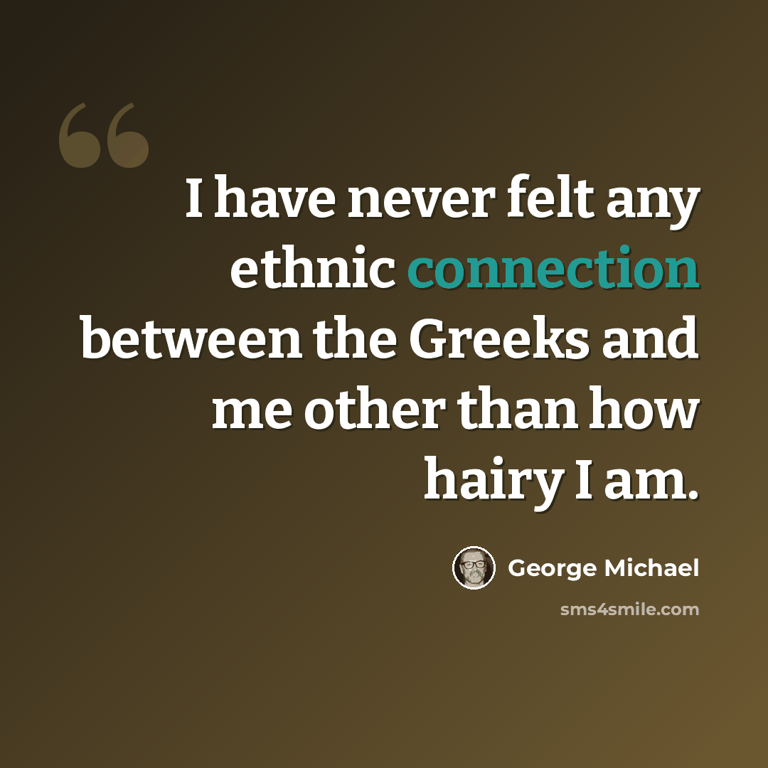 “I have never felt any ethnic connection between the Greeks and me other than how hairy I am.” quote by George Michael