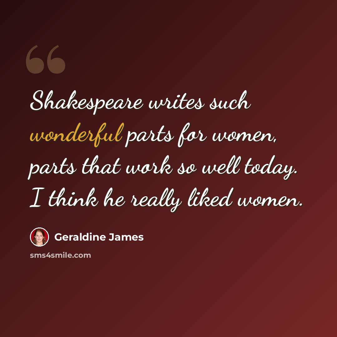 “Shakespeare writes such wonderful parts for women, parts that work so well today. I think he really liked women.” quote by Geraldine James