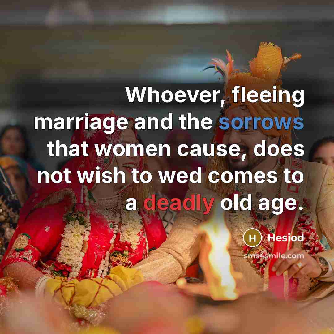 “Whoever, fleeing marriage and the sorrows that women cause, does not wish to wed comes to a deadly old age.” quote by Hesiod
